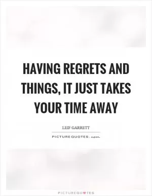 Having regrets and things, it just takes your time away Picture Quote #1
