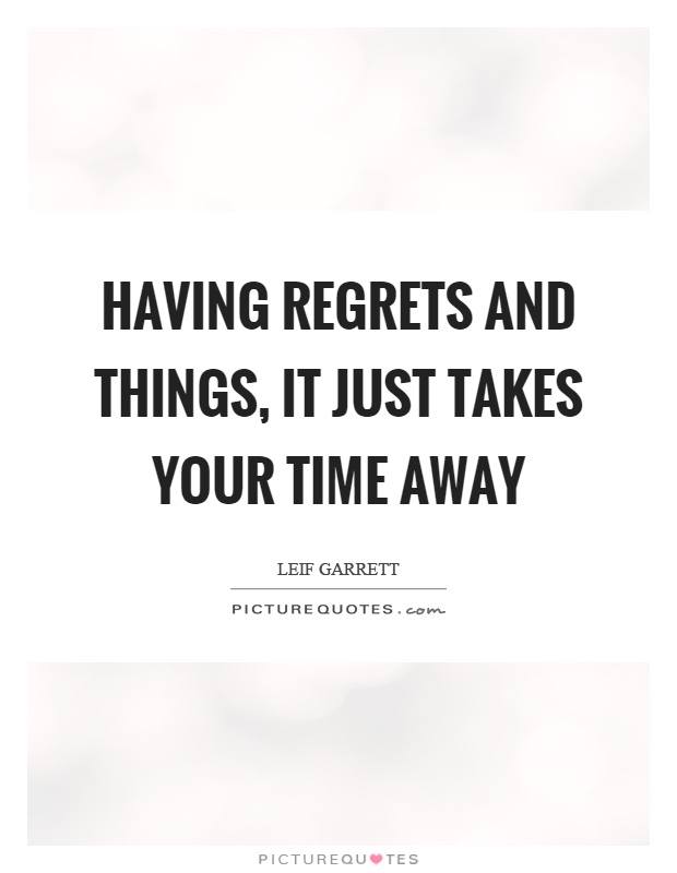 Having regrets and things, it just takes your time away Picture Quote #1