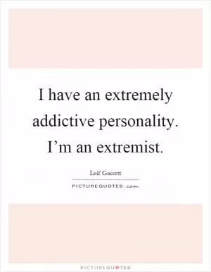 I have an extremely addictive personality. I’m an extremist Picture Quote #1