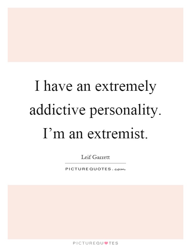 I have an extremely addictive personality. I'm an extremist Picture Quote #1