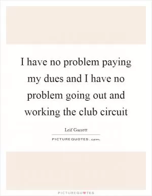 I have no problem paying my dues and I have no problem going out and working the club circuit Picture Quote #1