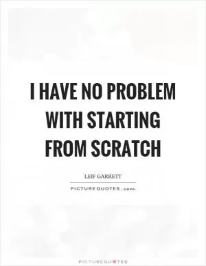 I have no problem with starting from scratch Picture Quote #1
