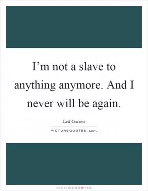 I’m not a slave to anything anymore. And I never will be again Picture Quote #1