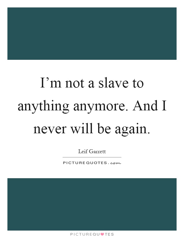 I'm not a slave to anything anymore. And I never will be again Picture Quote #1