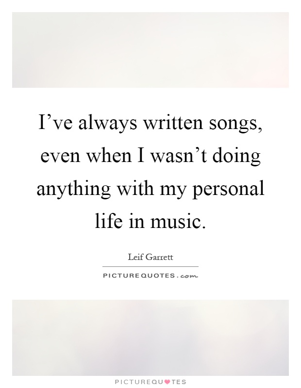 I've always written songs, even when I wasn't doing anything with my personal life in music Picture Quote #1