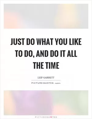Just do what you like to do, and do it all the time Picture Quote #1
