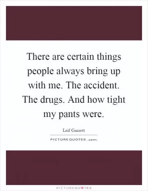 There are certain things people always bring up with me. The accident. The drugs. And how tight my pants were Picture Quote #1