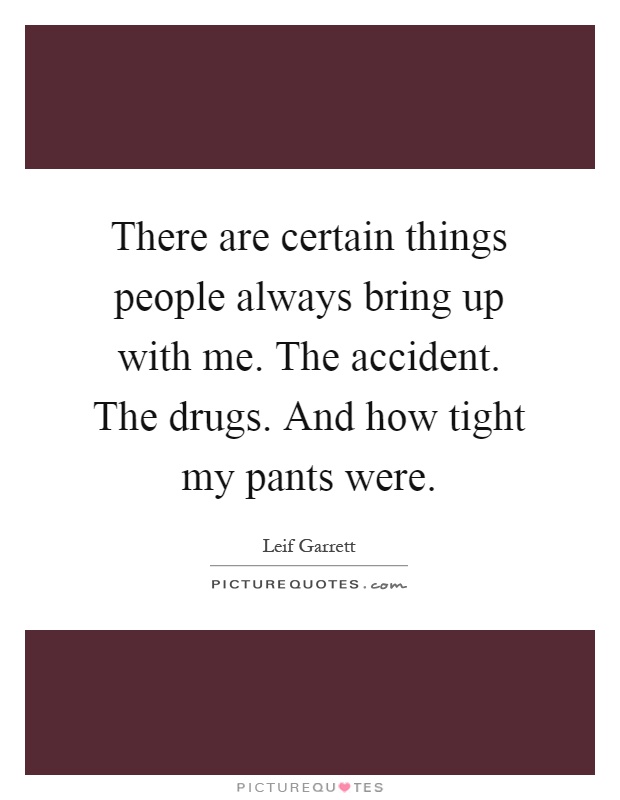 There are certain things people always bring up with me. The accident. The drugs. And how tight my pants were Picture Quote #1