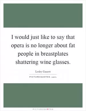 I would just like to say that opera is no longer about fat people in breastplates shattering wine glasses Picture Quote #1
