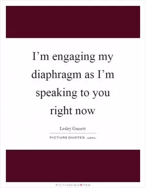 I’m engaging my diaphragm as I’m speaking to you right now Picture Quote #1