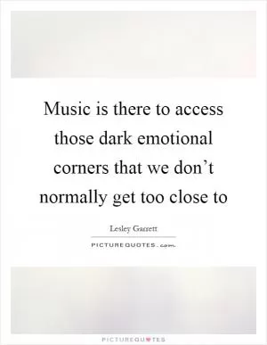 Music is there to access those dark emotional corners that we don’t normally get too close to Picture Quote #1