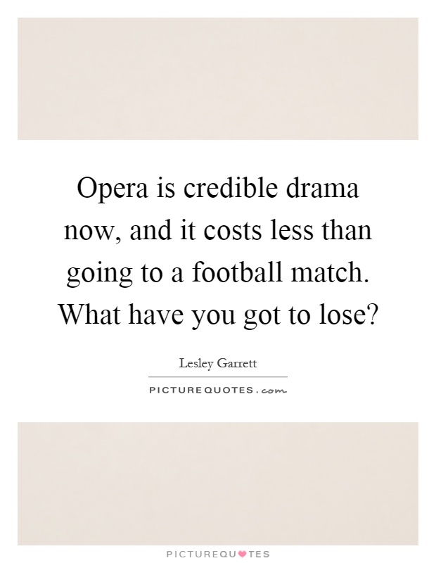 Opera is credible drama now, and it costs less than going to a football match. What have you got to lose? Picture Quote #1