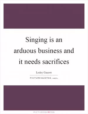 Singing is an arduous business and it needs sacrifices Picture Quote #1