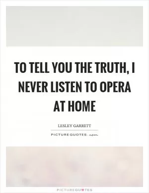 To tell you the truth, I never listen to opera at home Picture Quote #1