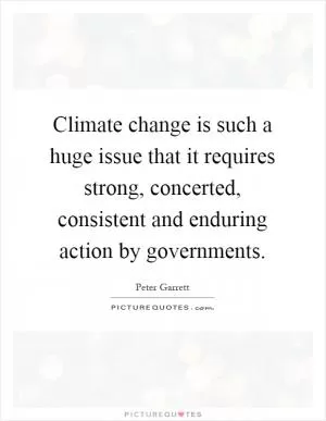 Climate change is such a huge issue that it requires strong, concerted, consistent and enduring action by governments Picture Quote #1