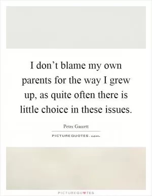 I don’t blame my own parents for the way I grew up, as quite often there is little choice in these issues Picture Quote #1