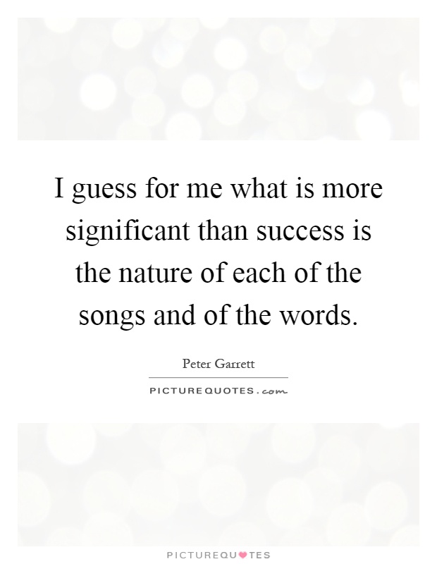 I guess for me what is more significant than success is the nature of each of the songs and of the words Picture Quote #1
