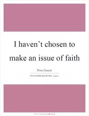 I haven’t chosen to make an issue of faith Picture Quote #1