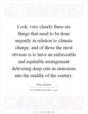 Look, very clearly there are things that need to be done urgently in relation to climate change, and of those the most obvious is to have an enforceable and equitable arrangement delivering deep cuts in emissions into the middle of the century Picture Quote #1