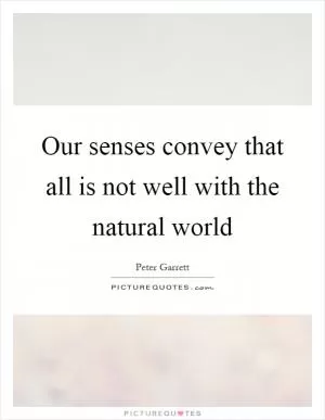 Our senses convey that all is not well with the natural world Picture Quote #1