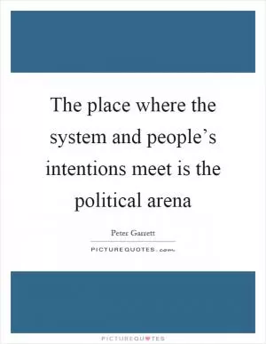 The place where the system and people’s intentions meet is the political arena Picture Quote #1