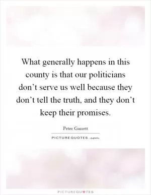 What generally happens in this county is that our politicians don’t serve us well because they don’t tell the truth, and they don’t keep their promises Picture Quote #1