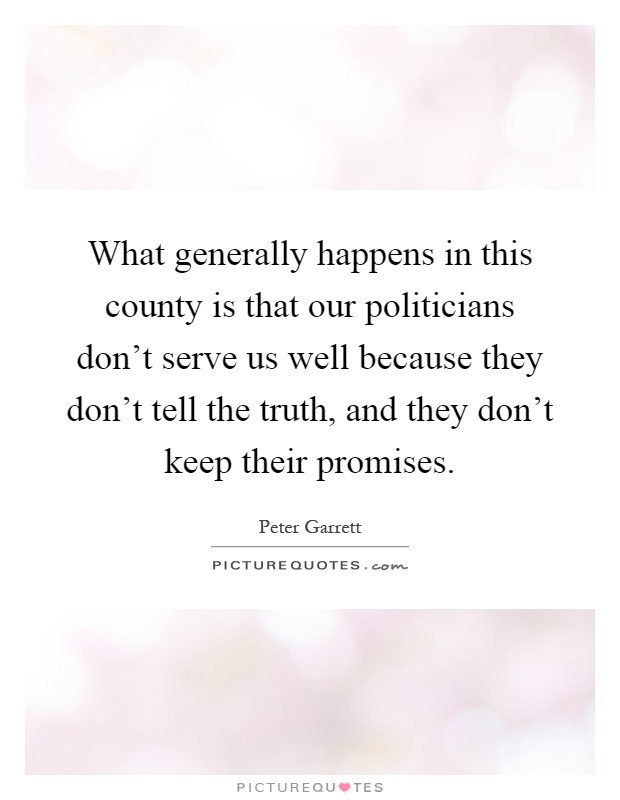 What generally happens in this county is that our politicians don't serve us well because they don't tell the truth, and they don't keep their promises Picture Quote #1