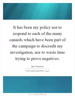 It has been my policy not to respond to each of the many canards which have been part of the campaign to discredit my investigation, nor to waste time trying to prove negatives Picture Quote #1