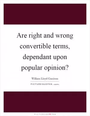 Are right and wrong convertible terms, dependant upon popular opinion? Picture Quote #1