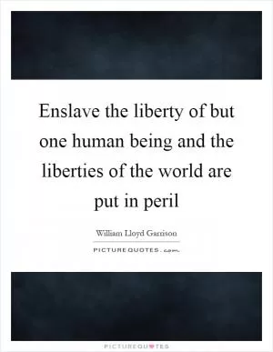Enslave the liberty of but one human being and the liberties of the world are put in peril Picture Quote #1