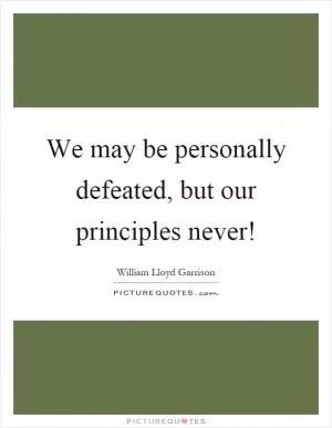 We may be personally defeated, but our principles never! Picture Quote #1