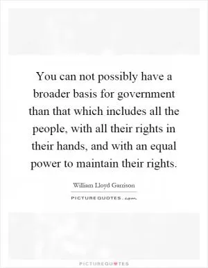 You can not possibly have a broader basis for government than that which includes all the people, with all their rights in their hands, and with an equal power to maintain their rights Picture Quote #1
