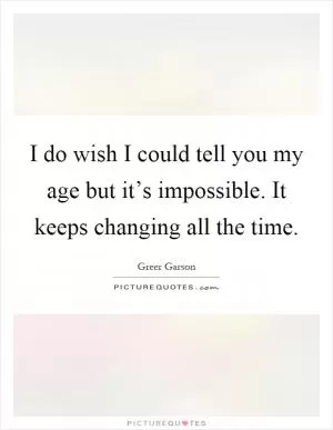I do wish I could tell you my age but it’s impossible. It keeps changing all the time Picture Quote #1