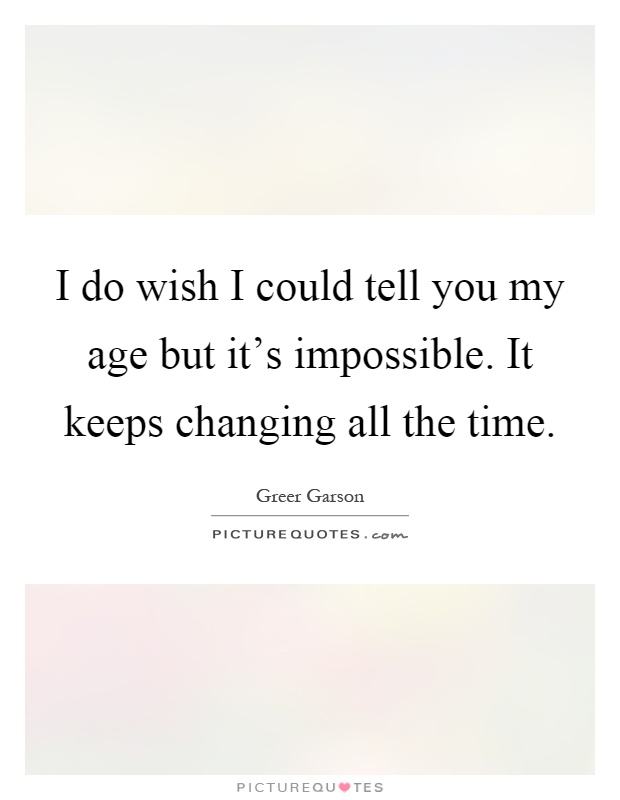 I do wish I could tell you my age but it's impossible. It keeps changing all the time Picture Quote #1