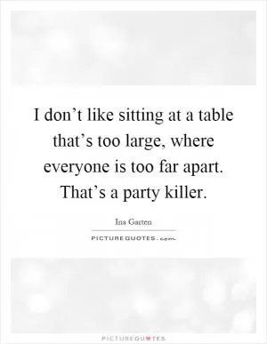 I don’t like sitting at a table that’s too large, where everyone is too far apart. That’s a party killer Picture Quote #1