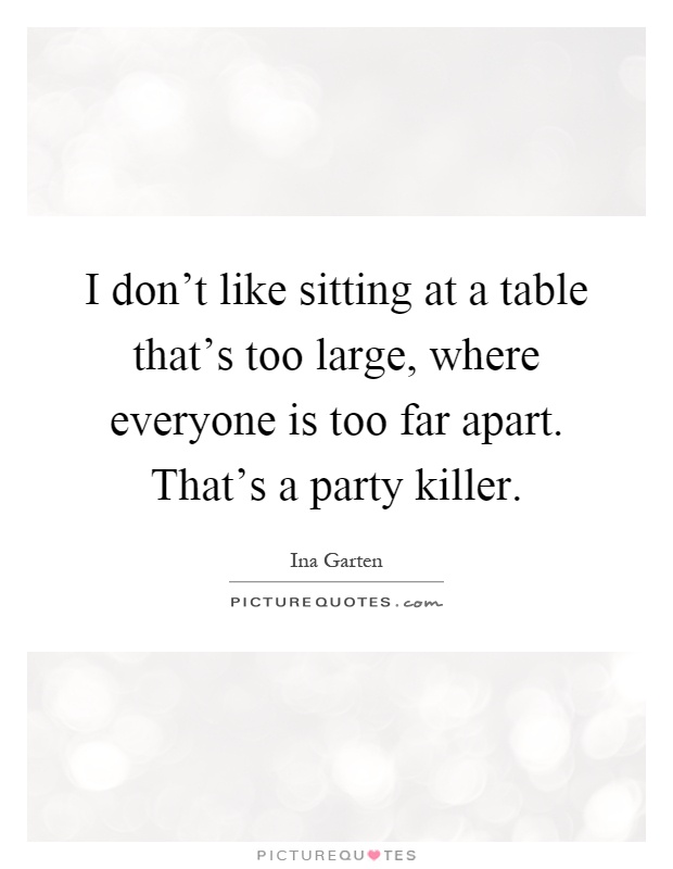I don't like sitting at a table that's too large, where everyone is too far apart. That's a party killer Picture Quote #1