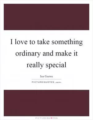 I love to take something ordinary and make it really special Picture Quote #1