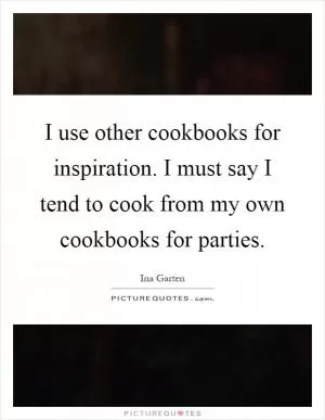 I use other cookbooks for inspiration. I must say I tend to cook from my own cookbooks for parties Picture Quote #1