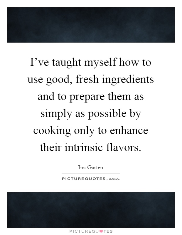 I've taught myself how to use good, fresh ingredients and to prepare them as simply as possible by cooking only to enhance their intrinsic flavors Picture Quote #1