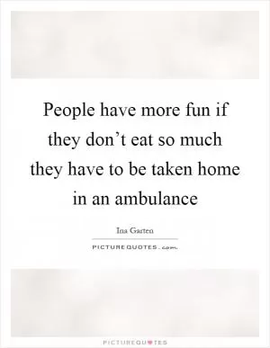 People have more fun if they don’t eat so much they have to be taken home in an ambulance Picture Quote #1