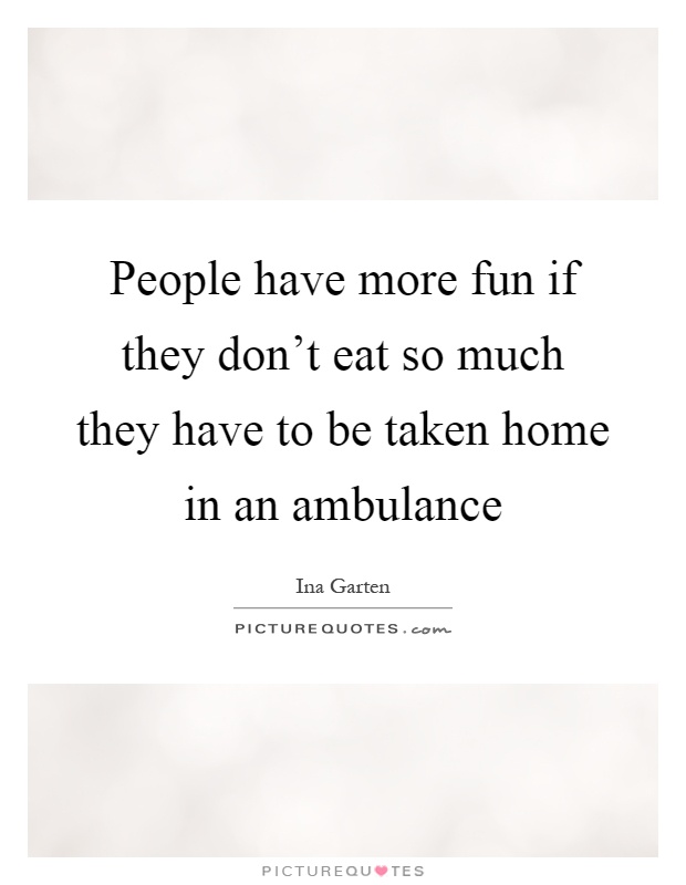 People have more fun if they don't eat so much they have to be taken home in an ambulance Picture Quote #1