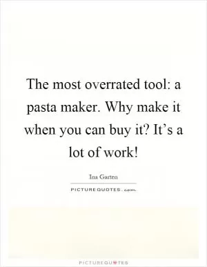 The most overrated tool: a pasta maker. Why make it when you can buy it? It’s a lot of work! Picture Quote #1
