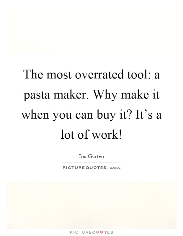 The most overrated tool: a pasta maker. Why make it when you can buy it? It's a lot of work! Picture Quote #1