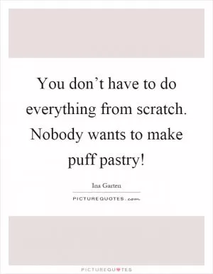 You don’t have to do everything from scratch. Nobody wants to make puff pastry! Picture Quote #1