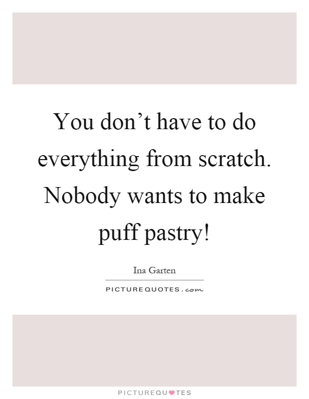 You don't have to do everything from scratch. Nobody wants to make puff pastry! Picture Quote #1