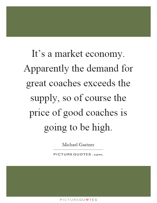 It's a market economy. Apparently the demand for great coaches exceeds the supply, so of course the price of good coaches is going to be high Picture Quote #1