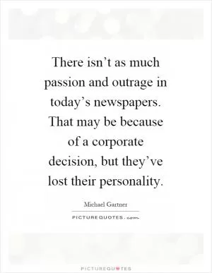 There isn’t as much passion and outrage in today’s newspapers. That may be because of a corporate decision, but they’ve lost their personality Picture Quote #1