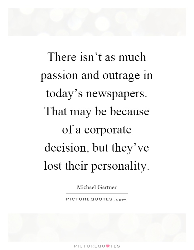 There isn't as much passion and outrage in today's newspapers. That may be because of a corporate decision, but they've lost their personality Picture Quote #1