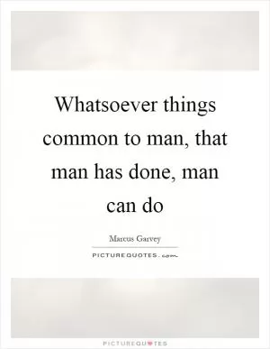 Whatsoever things common to man, that man has done, man can do Picture Quote #1