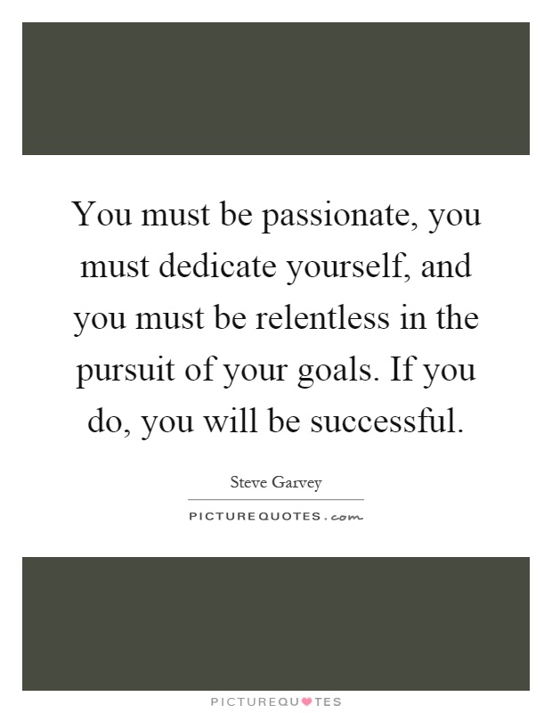 You must be passionate, you must dedicate yourself, and you must be relentless in the pursuit of your goals. If you do, you will be successful Picture Quote #1